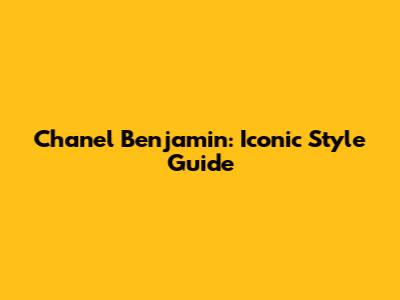 Chanel Benjamin: Iconic Style Guide