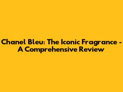 Chanel Bleu: The Iconic Fragrance - A Comprehensive Review
