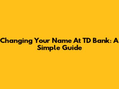 Changing Your Name At TD Bank: A Simple Guide