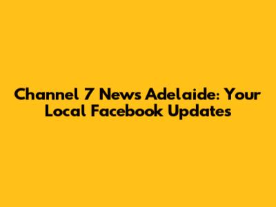 Channel 7 News Adelaide: Your Local Facebook Updates
