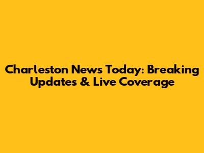 Charleston News Today: Breaking Updates & Live Coverage