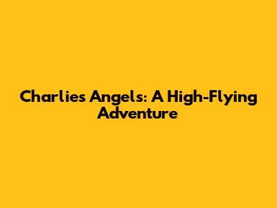 Charlie's Angels: A High-Flying Adventure