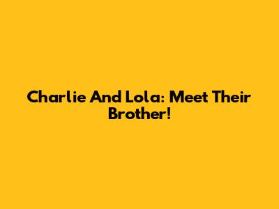 Charlie And Lola: Meet Their Brother!
