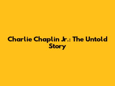 Charlie Chaplin Jr.: The Untold Story