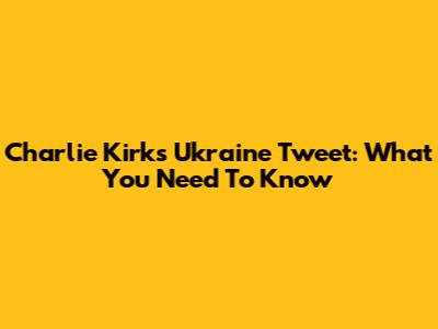 Charlie Kirk's Ukraine Tweet: What You Need To Know