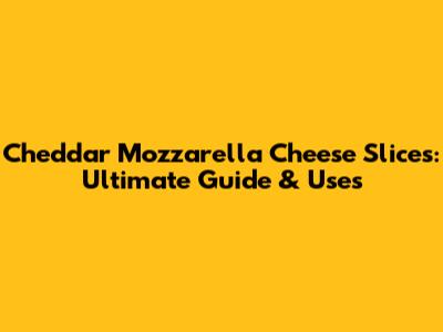 Cheddar Mozzarella Cheese Slices: Ultimate Guide & Uses