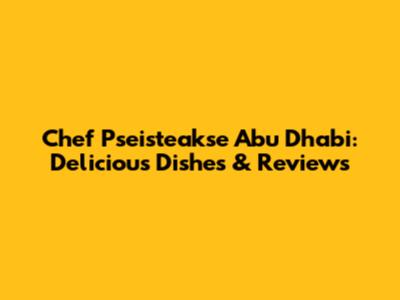 Chef Pseisteakse Abu Dhabi: Delicious Dishes & Reviews