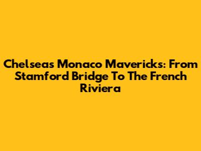 Chelsea's Monaco Mavericks: From Stamford Bridge To The French Riviera