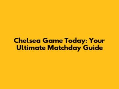 Chelsea Game Today: Your Ultimate Matchday Guide