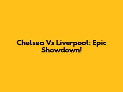 Chelsea Vs Liverpool: Epic Showdown!