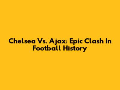 Chelsea Vs. Ajax: Epic Clash In Football History