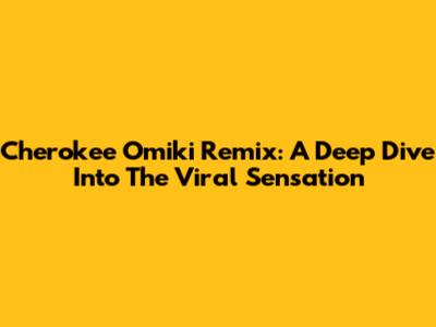 Cherokee Omiki Remix: A Deep Dive Into The Viral Sensation