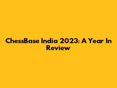 ChessBase India 2023: A Year In Review