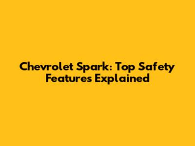 Chevrolet Spark: Top Safety Features Explained