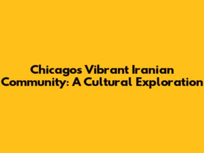Chicago's Vibrant Iranian Community: A Cultural Exploration
