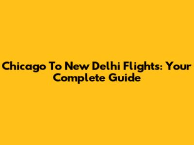 Chicago To New Delhi Flights: Your Complete Guide