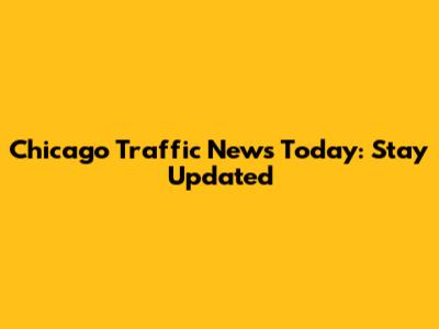 Chicago Traffic News Today: Stay Updated