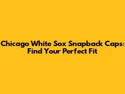 Chicago White Sox Snapback Caps: Find Your Perfect Fit