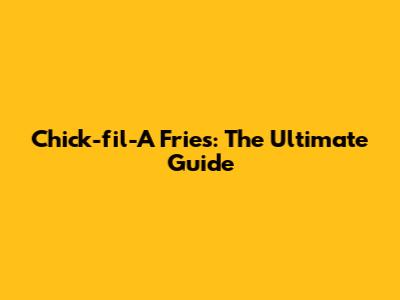Chick-fil-A Fries: The Ultimate Guide