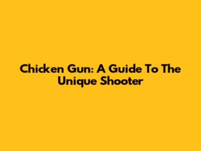 Chicken Gun: A Guide To The Unique Shooter