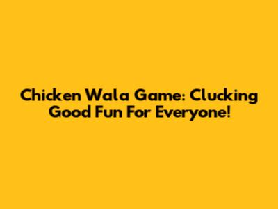 Chicken Wala Game: Clucking Good Fun For Everyone!