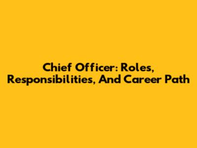 Chief Officer: Roles, Responsibilities, And Career Path