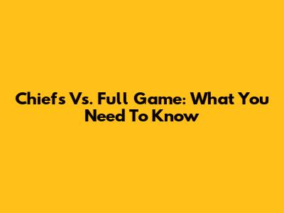 Chiefs Vs. Full Game: What You Need To Know