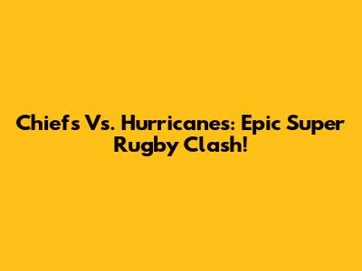 Chiefs Vs. Hurricanes: Epic Super Rugby Clash!