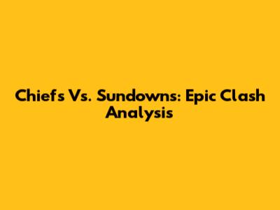 Chiefs Vs. Sundowns: Epic Clash Analysis