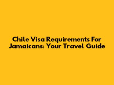 Chile Visa Requirements For Jamaicans: Your Travel Guide