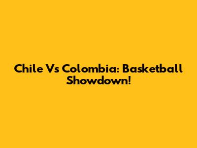 Chile Vs Colombia: Basketball Showdown!