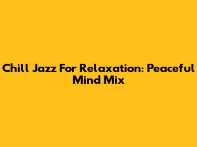 Chill Jazz For Relaxation: Peaceful Mind Mix