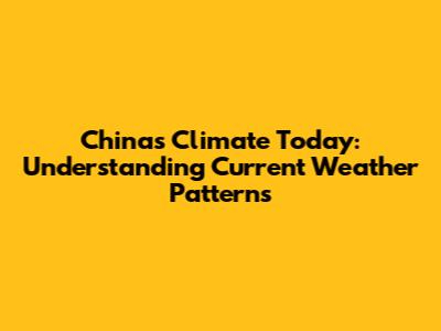 China's Climate Today: Understanding Current Weather Patterns