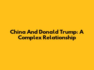 China And Donald Trump: A Complex Relationship