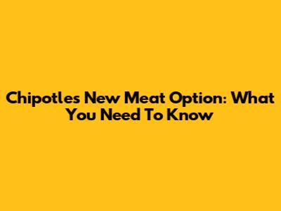 Chipotle's New Meat Option: What You Need To Know