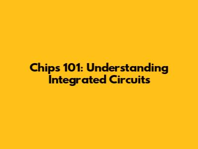 Chips 101: Understanding Integrated Circuits