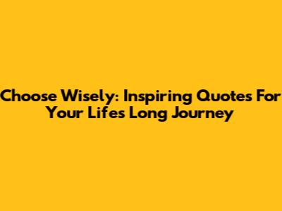 Choose Wisely: Inspiring Quotes For Your Life's Long Journey