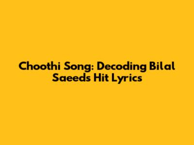Choothi Song: Decoding Bilal Saeed's Hit Lyrics