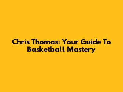 Chris Thomas: Your Guide To Basketball Mastery