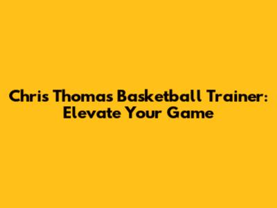 Chris Thomas Basketball Trainer: Elevate Your Game