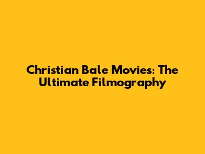 Christian Bale Movies: The Ultimate Filmography