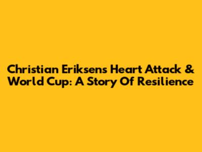 Christian Eriksen's Heart Attack & World Cup: A Story Of Resilience