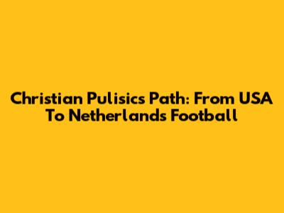 Christian Pulisic's Path: From USA To Netherlands Football