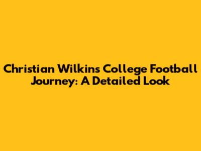 Christian Wilkins' College Football Journey: A Detailed Look