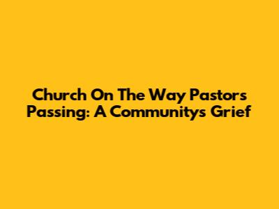 Church On The Way Pastor's Passing: A Community's Grief