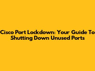 Cisco Port Lockdown: Your Guide To Shutting Down Unused Ports