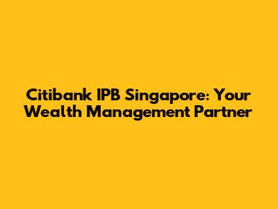 Citibank IPB Singapore: Your Wealth Management Partner