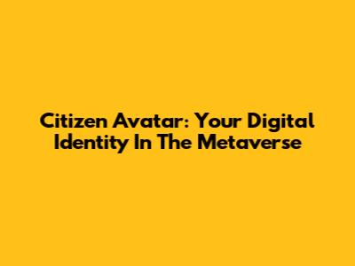 Citizen Avatar: Your Digital Identity In The Metaverse