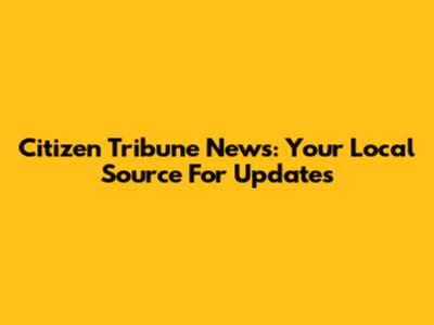 Citizen Tribune News: Your Local Source For Updates