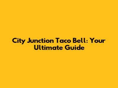 City Junction Taco Bell: Your Ultimate Guide